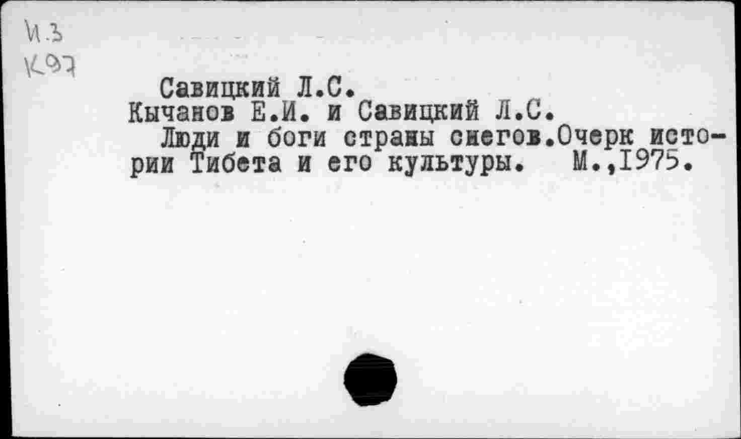 ﻿Савицкий Л.С.
Кычанов Е.И. и Савицкий Л.С.
Люди и боги страны снегов.Очерк исто рии Тибета и его культуры. М.,1975.